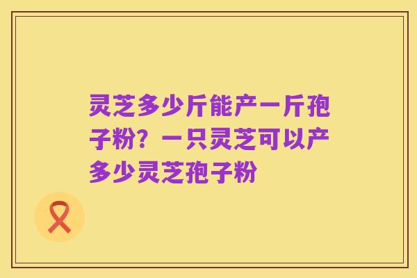 灵芝多少斤能产一斤孢子粉?一只灵芝可以产多少灵芝孢子粉
