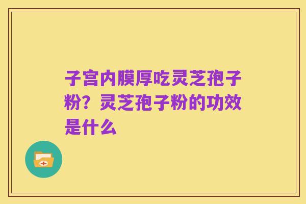 子宫内膜厚吃灵芝孢子粉?灵芝孢子粉的功效是什么