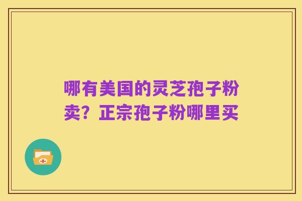 哪有美国的灵芝孢子粉卖？正宗孢子粉哪里买