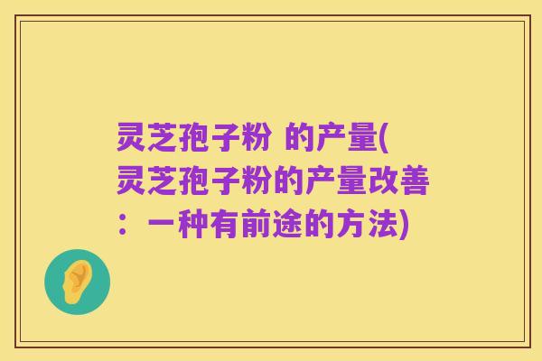 灵芝孢子粉 的产量(灵芝孢子粉的产量改善:一种有前途的方法)