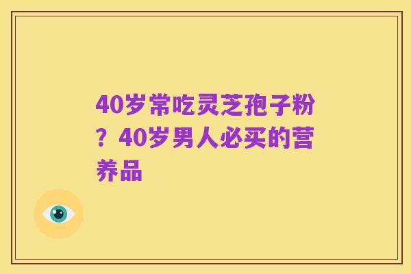 40岁常吃灵芝孢子粉?40岁男人必买的营养品