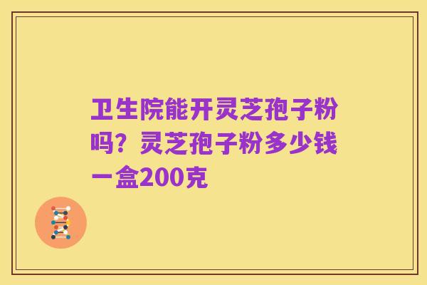 卫生院能开灵芝孢子粉吗?灵芝孢子粉多少钱一盒200克