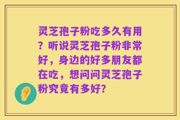 灵芝孢子粉吃多久有用？听说灵芝孢子粉非常好，身边的好多朋友都在吃，想问问灵芝孢子粉究竟有多好？