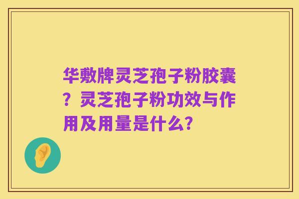 华敷牌灵芝孢子粉胶囊?灵芝孢子粉功效与作用及用量是什么?