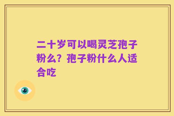 二十岁可以喝灵芝孢子粉么?孢子粉什么人适合吃
