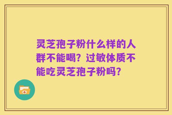 灵芝孢子粉什么样的人群不能喝？过敏体质不能吃灵芝孢子粉吗？