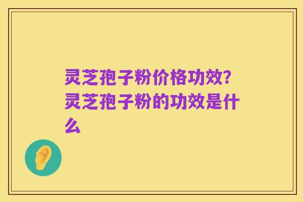 灵芝孢子粉价格功效?灵芝孢子粉的功效是什么