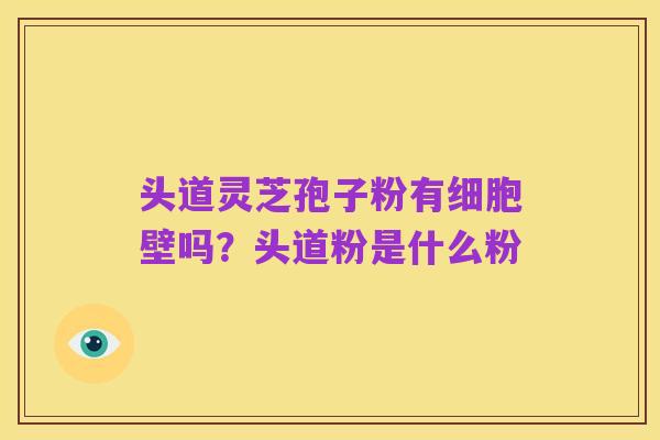 头道灵芝孢子粉有细胞壁吗？头道粉是什么粉
