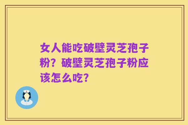 女人能吃破壁灵芝孢子粉?破壁灵芝孢子粉应该怎么吃?