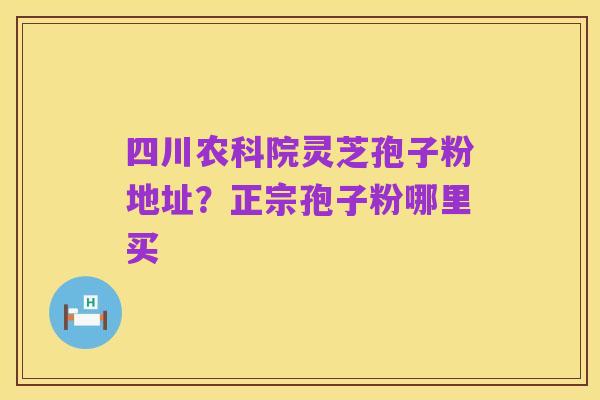四川农科院灵芝孢子粉地址？正宗孢子粉哪里买