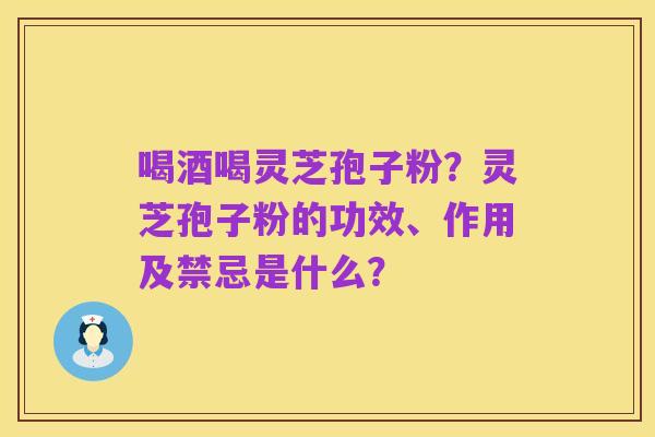 喝酒喝灵芝孢子粉?灵芝孢子粉的功效、作用及禁忌是什么?