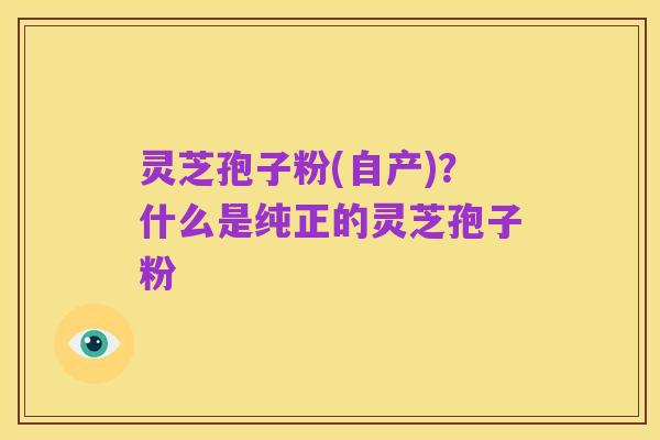 灵芝孢子粉(自产)?什么是纯正的灵芝孢子粉