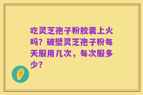 吃灵芝孢子粉胶囊上火吗?破壁灵芝孢子粉每天服用几次,每次服多少?