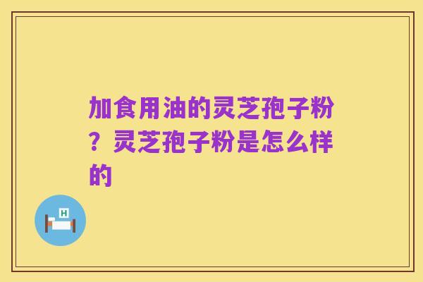加食用油的灵芝孢子粉?灵芝孢子粉是怎么样的