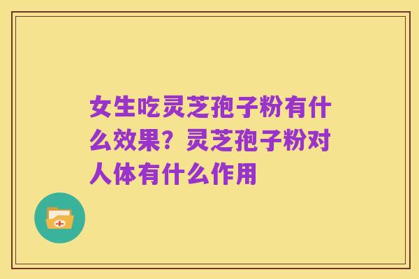 女生吃灵芝孢子粉有什么效果?灵芝孢子粉对人体有什么作用