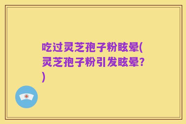 吃过灵芝孢子粉眩晕(灵芝孢子粉引发眩晕?)
