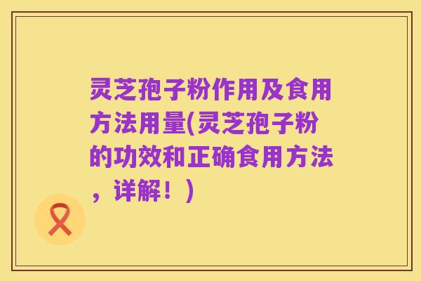 灵芝孢子粉作用及食用方法用量(灵芝孢子粉的功效和正确食用方法,详解!)