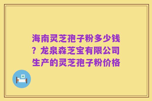 海南灵芝孢子粉多少钱?龙泉森芝宝有限公司生产的灵芝孢子粉价格
