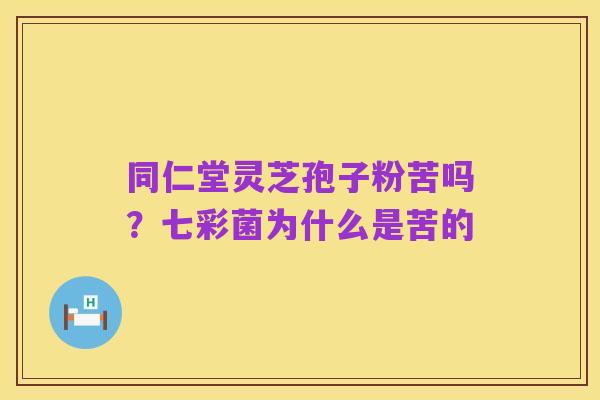 同仁堂灵芝孢子粉苦吗？七彩菌为什么是苦的