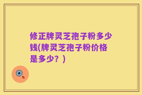 修正牌灵芝孢子粉多少钱(牌灵芝孢子粉价格是多少？)