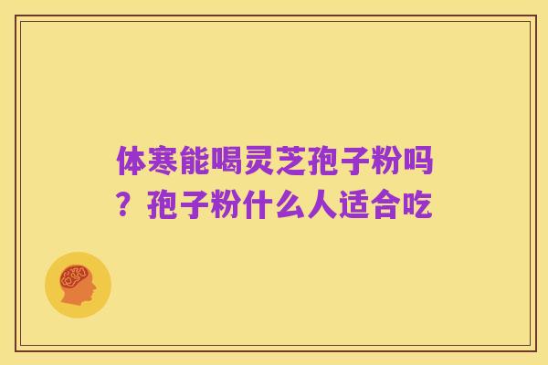 体寒能喝灵芝孢子粉吗?孢子粉什么人适合吃