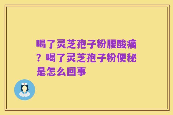 喝了灵芝孢子粉腰酸痛?喝了灵芝孢子粉便秘是怎么回事