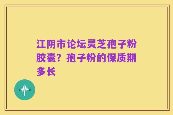 江阴市论坛灵芝孢子粉胶囊?孢子粉的保质期多长