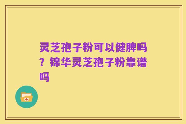 灵芝孢子粉可以健脾吗?锦华灵芝孢子粉靠谱吗
