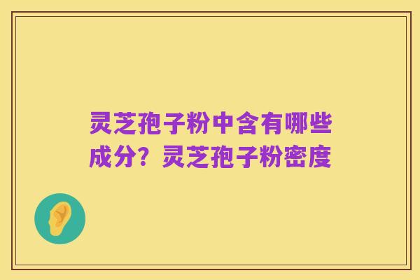 灵芝孢子粉中含有哪些成分?灵芝孢子粉密度