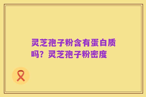 灵芝孢子粉含有蛋白质吗?灵芝孢子粉密度