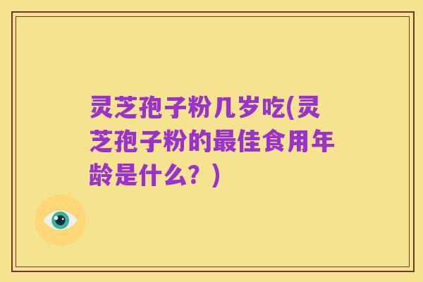 灵芝孢子粉几岁吃(灵芝孢子粉的最佳食用年龄是什么?)