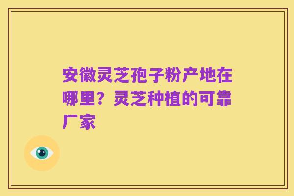 安徽灵芝孢子粉产地在哪里？灵芝种植的可靠厂家