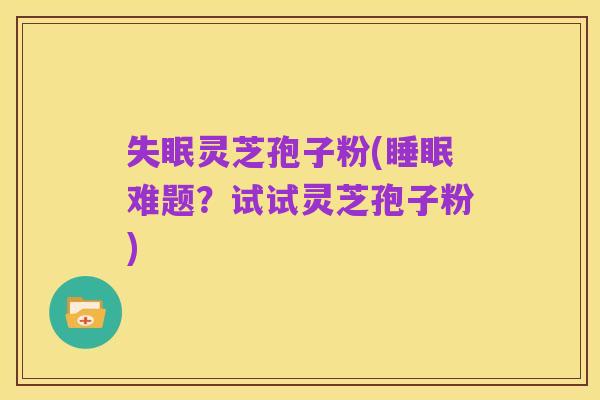 失眠灵芝孢子粉(睡眠难题?试试灵芝孢子粉)