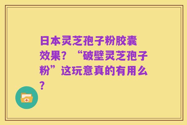 日本灵芝孢子粉胶囊 效果?“破壁灵芝孢子粉”这玩意真的有用么?