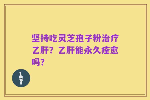 坚持吃灵芝孢子粉治疗乙肝?乙肝能永久痊愈吗?