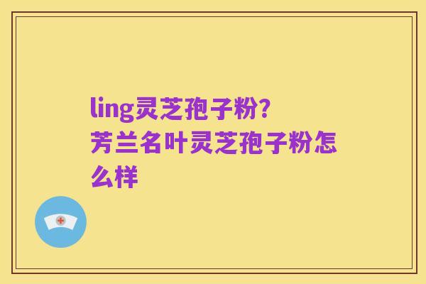 ling灵芝孢子粉?芳兰名叶灵芝孢子粉怎么样