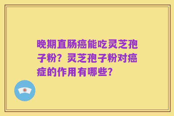 晚期直肠癌能吃灵芝孢子粉?灵芝孢子粉对癌症的作用有哪些?