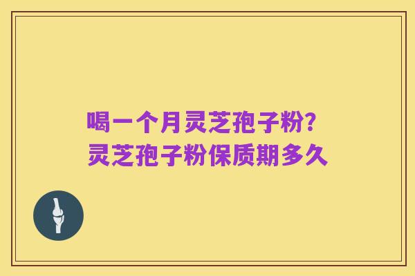 喝一个月灵芝孢子粉？灵芝孢子粉保质期多久