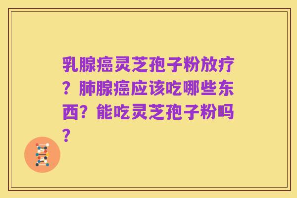 乳腺癌灵芝孢子粉放疗？肺腺癌应该吃哪些东西？能吃灵芝孢子粉吗？