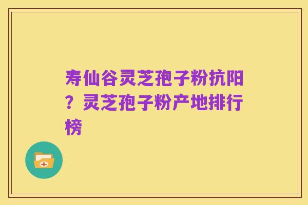 寿仙谷灵芝孢子粉抗阳?灵芝孢子粉产地排行榜