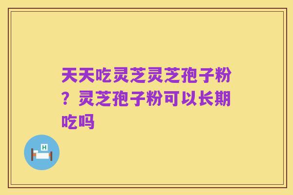 天天吃灵芝灵芝孢子粉?灵芝孢子粉可以长期吃吗