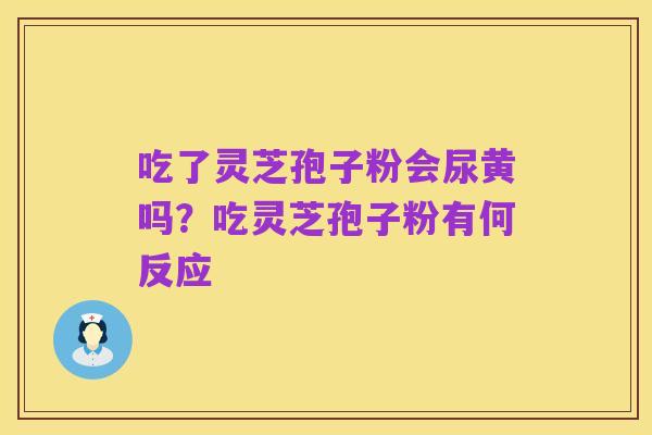 吃了灵芝孢子粉会尿黄吗?吃灵芝孢子粉有何反应