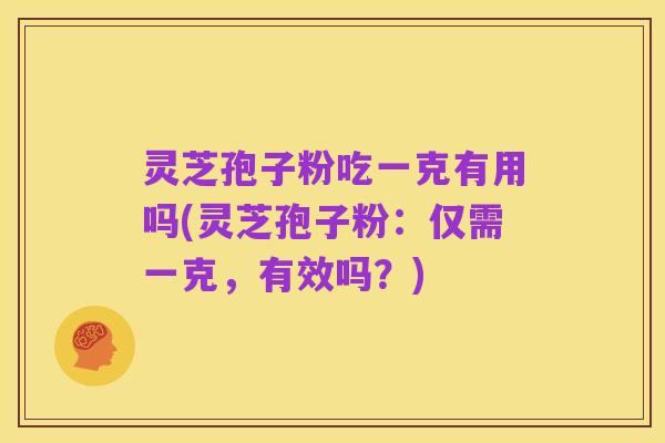 灵芝孢子粉吃一克有用吗(灵芝孢子粉：仅需一克，有效吗？)