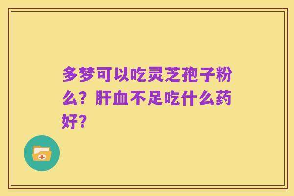 多梦可以吃灵芝孢子粉么？肝血不足吃什么药好？