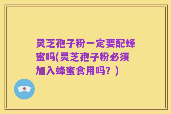 灵芝孢子粉一定要配蜂蜜吗(灵芝孢子粉必须加入蜂蜜食用吗?)