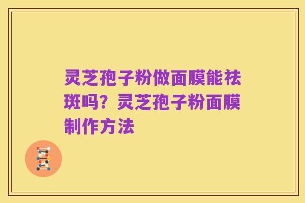 灵芝孢子粉做面膜能祛斑吗?灵芝孢子粉面膜制作方法