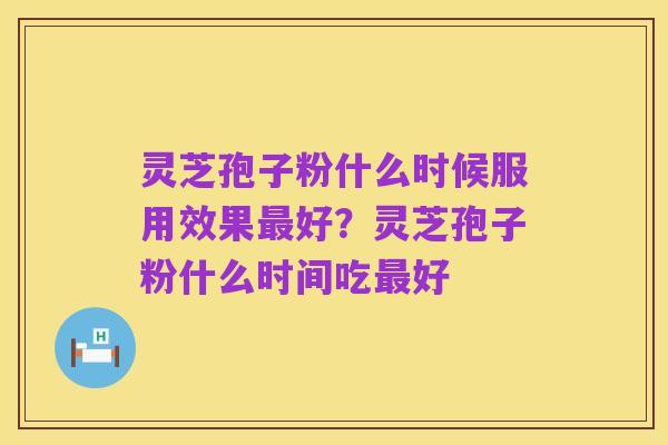 灵芝孢子粉什么时候服用效果最好?灵芝孢子粉什么时间吃最好
