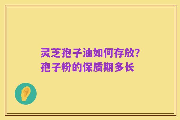 灵芝孢子油如何存放？孢子粉的保质期多长