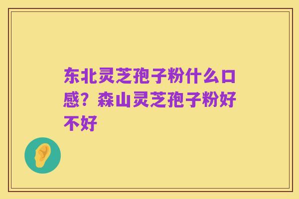 东北灵芝孢子粉什么口感?森山灵芝孢子粉好不好