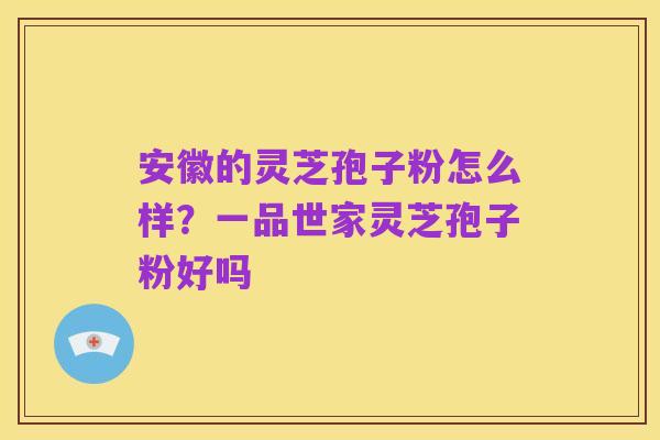 安徽的灵芝孢子粉怎么样?一品世家灵芝孢子粉好吗